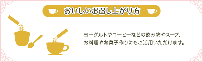 ヨーグルトやコーヒーなどの飲み物やスープ、お料理やお菓子作りにもご活用いただけます。